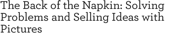 The Back of the Napkin: Solving Problems and Selling Ideas with Pictures