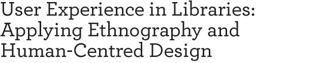 User Experience in Libraries: Applying Ethnography and Human-Centred Design